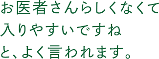 お医者さんらしくなくて入りやすいですねと、よく言われます。