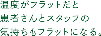 温度がフラットだと患者さんとスタッフの気持ちもフラットになる。