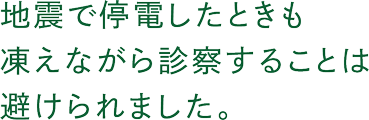 地震で停電したときも凍えながら診察することは避けられました。
