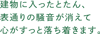 建物に入ったとたん、表通りの騒音が消えて心がすっと落ち着きます。