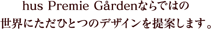 hus Premie G&aring;rden ならではの世界にただひとつのデザインを提案します。
