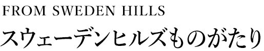 [FROM SWEDEN HILLS]スウェーデンヒルズものがたり