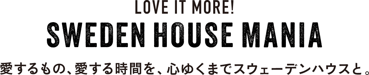 LOVE IT MORE! SWEDEN HOUSE MANIA　愛するもの、愛する時間を。心ゆくまでスウェーデンハウスと。