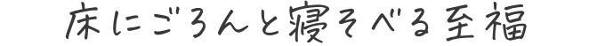床にごろんと寝そべる至福