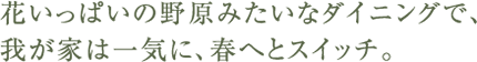 花いっぱいの野原みたいなダイニングで、我が家は一気に、春へとスイッチ。