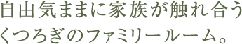 自由気ままに家族が触れ合うくつろぎのファミリールーム。